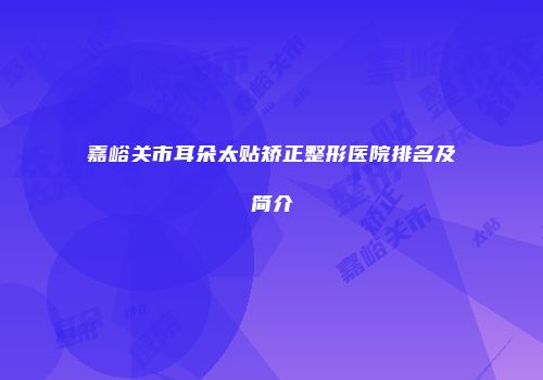 嘉峪关市耳朵太贴矫正整形医院排名及简介