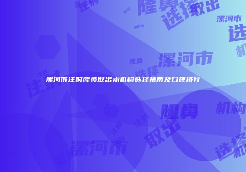 漯河市注射隆鼻取出术机构选择指南及口碑排行