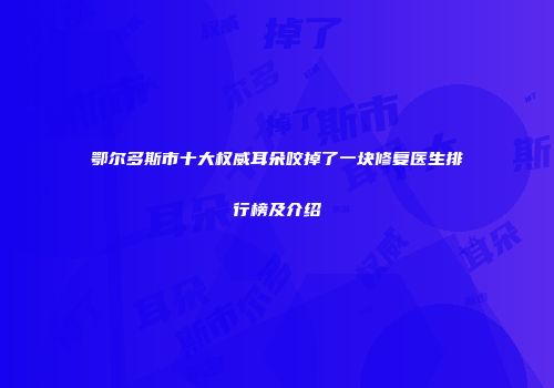 鄂尔多斯市十大权威耳朵咬掉了一块修复医生排行榜及介绍