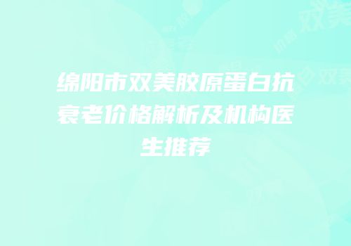 绵阳市双美胶原蛋白抗衰老价格解析及机构医生推荐