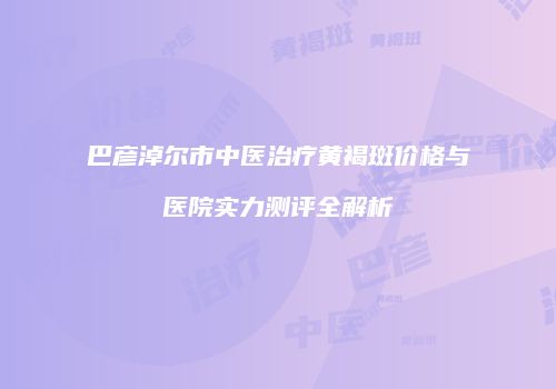 巴彦淖尔市中医治疗黄褐斑价格与医院实力测评全解析