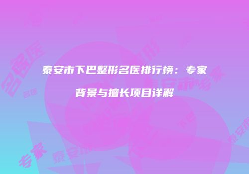 泰安市下巴整形名医排行榜：专家背景与擅长项目详解