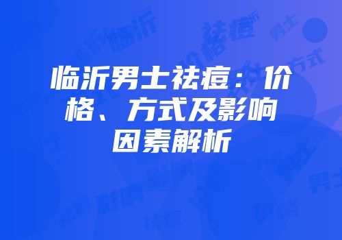 临沂男士祛痘：价格、方式及影响因素解析