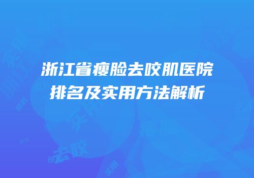 浙江省瘦脸去咬肌医院排名及实用方法解析