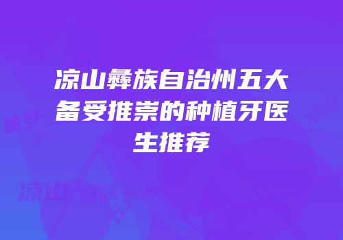 凉山彝族自治州五大备受推崇的种植牙医生推荐