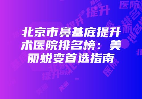 北京市鼻基底提升术医院排名榜：美丽蜕变首选指南