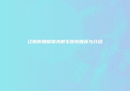 辽阳市腿部激光脱毛医院推荐与介绍