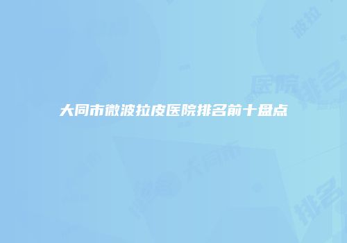 大同市微波拉皮医院排名前十盘点
