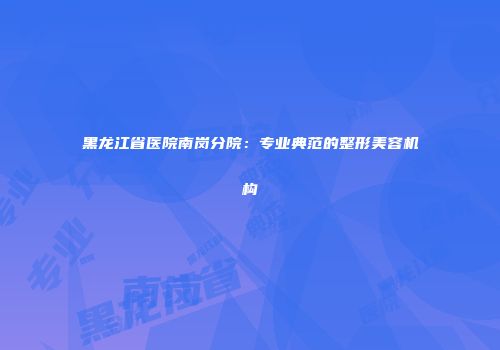 黑龙江省医院南岗分院：专业典范的整形美容机构
