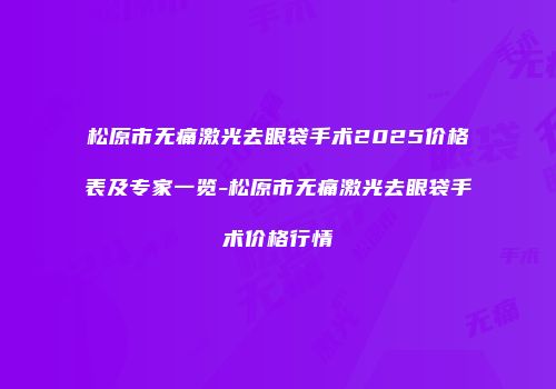 松原市无痛激光去眼袋手术2025价格表及专家一览-松原市无痛激光去眼袋手术价格行情