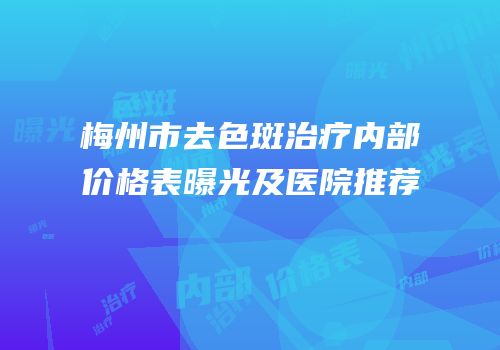 梅州市去色斑治疗内部价格表曝光及医院推荐