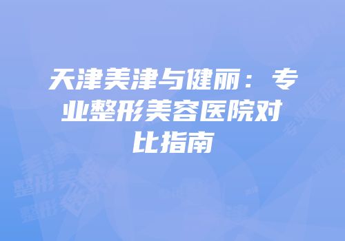 天津美津与健丽：专业整形美容医院对比指南