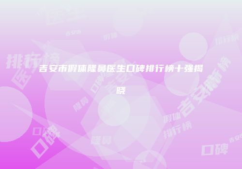 吉安市假体隆鼻医生口碑排行榜十强揭晓