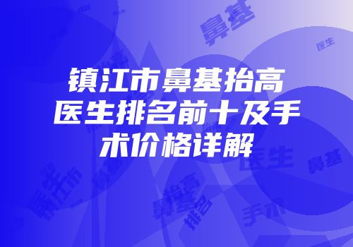 镇江市鼻基抬高医生排名前十及手术价格详解