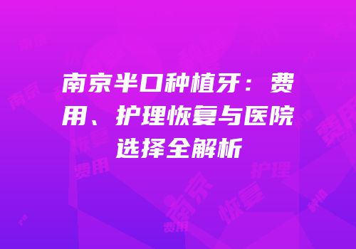 南京半口种植牙：费用、护理恢复与医院选择全解析