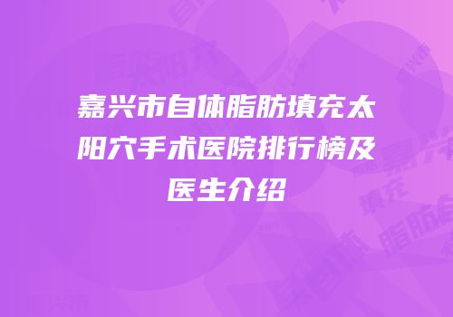 嘉兴市自体脂肪填充太阳穴手术医院排行榜及医生介绍