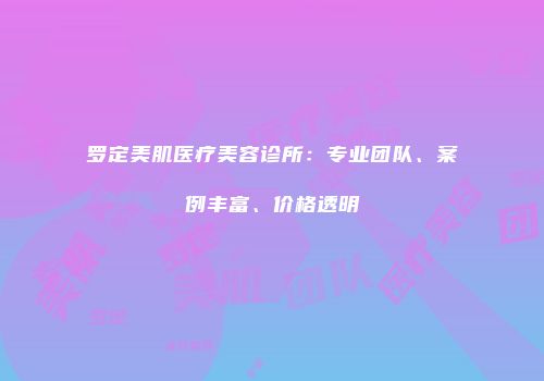 罗定美肌医疗美容诊所：专业团队、案例丰富、价格透明