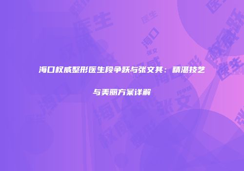 海口权威整形医生段争跃与张文其：精湛技艺与美丽方案详解
