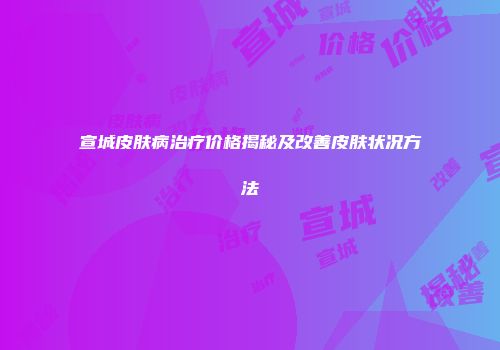 宣城皮肤病治疗价格揭秘及改善皮肤状况方法