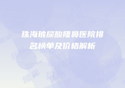 珠海玻尿酸隆鼻医院排名榜单及价格解析