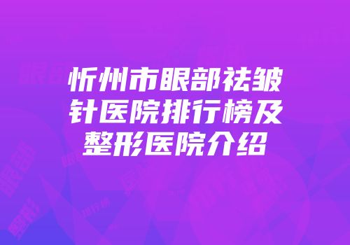 忻州市眼部祛皱针医院排行榜及整形医院介绍