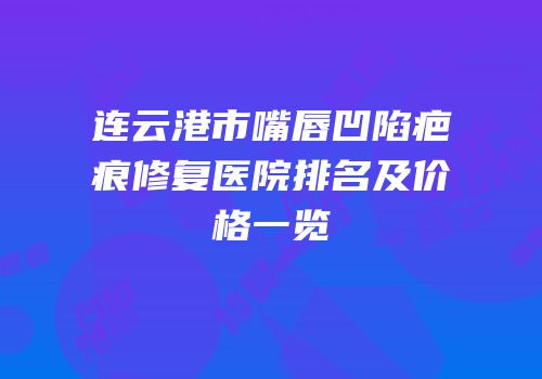 连云港市嘴唇凹陷疤痕修复医院排名及价格一览