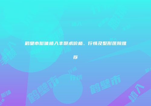 鹤壁市膨体植入丰颞术价格、行情及整形医院推荐