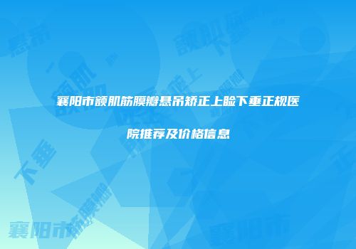 襄阳市额肌筋膜瓣悬吊矫正上睑下垂正规医院推荐及价格信息