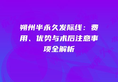朔州半永久发际线：费用、优势与术后注意事项全解析