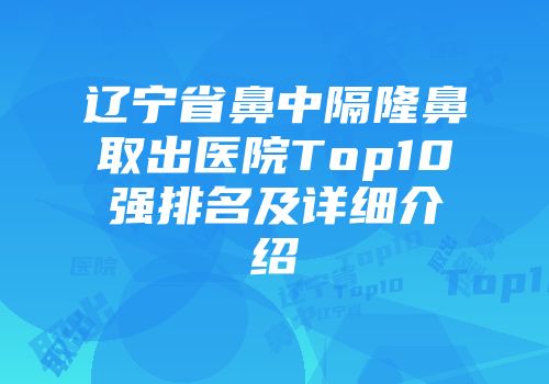辽宁省鼻中隔隆鼻取出医院Top10强排名及详细介绍