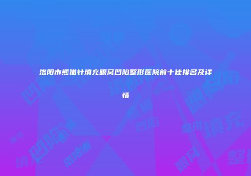 洛阳市熊猫针填充眼窝凹陷整形医院前十佳排名及详情