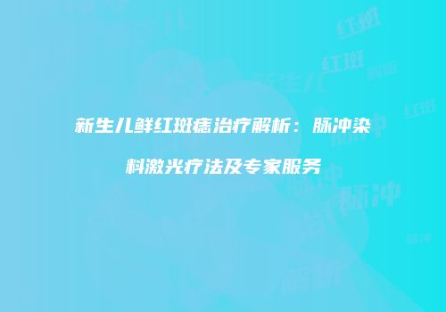 新生儿鲜红斑痣治疗解析：脉冲染料激光疗法及专家服务
