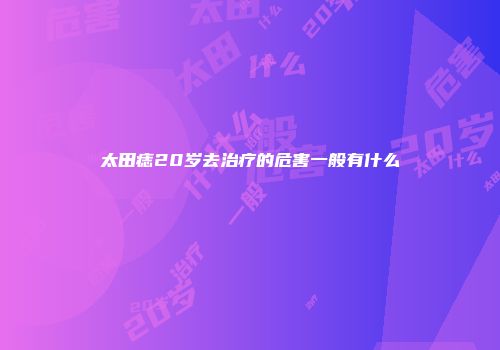 太田痣20岁去治疗的危害一般有什么