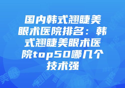 国内韩式翘睫美眼术医院排名：韩式翘睫美眼术医院top50哪几个技术强