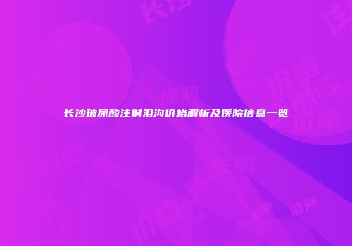 长沙玻尿酸注射泪沟价格解析及医院信息一览