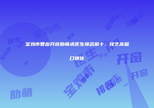 宝鸡市智齿开窗助萌术医生排名前十：技艺高超口碑佳