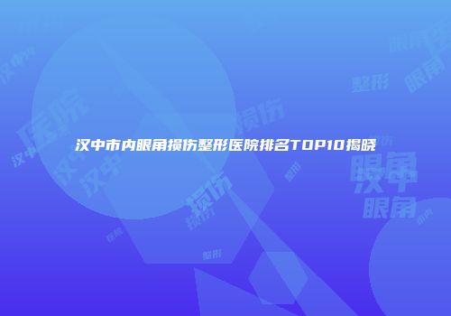 汉中市内眼角损伤整形医院排名TOP10揭晓