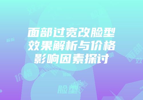 面部过宽改脸型效果解析与价格影响因素探讨