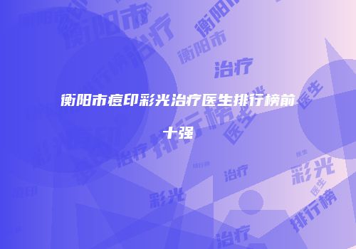 衡阳市痘印彩光治疗医生排行榜前十强