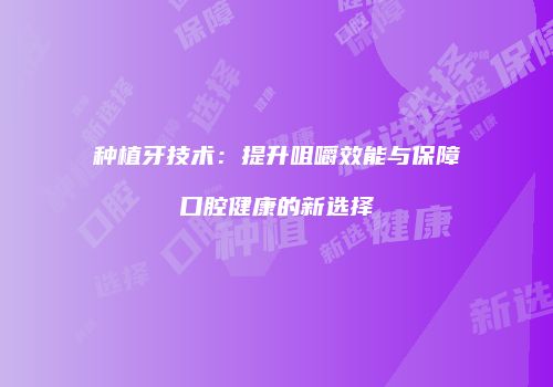 种植牙技术：提升咀嚼效能与保障口腔健康的新选择