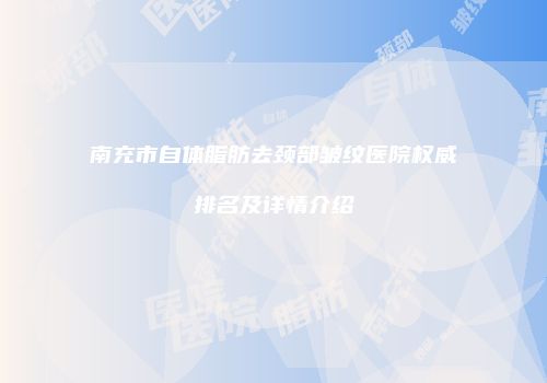 南充市自体脂肪去颈部皱纹医院权威排名及详情介绍