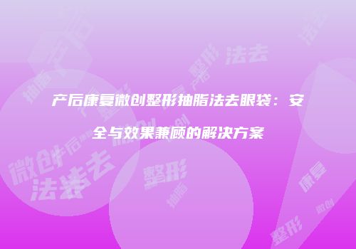 产后康复微创整形抽脂法去眼袋：安全与效果兼顾的解决方案