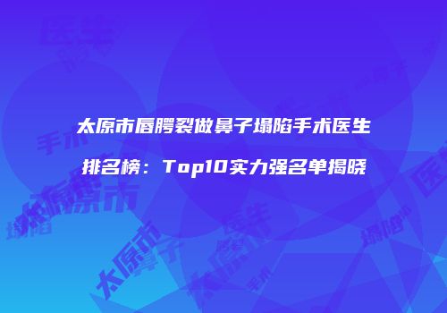 太原市唇腭裂做鼻子塌陷手术医生排名榜：Top10实力强名单揭晓