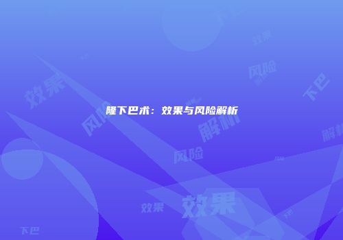 隆下巴术：效果与风险解析