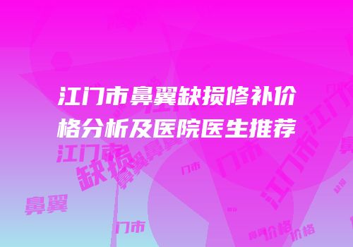 江门市鼻翼缺损修补价格分析及医院医生推荐