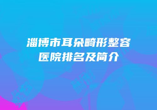 淄博市耳朵畸形整容医院排名及简介