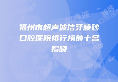 福州市超声波洁牙喷砂口腔医院排行榜前十名揭晓