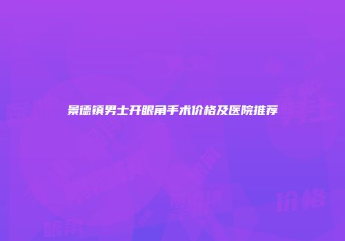 景德镇男士开眼角手术价格及医院推荐