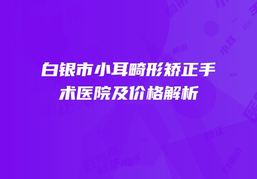 白银市小耳畸形矫正手术医院及价格解析