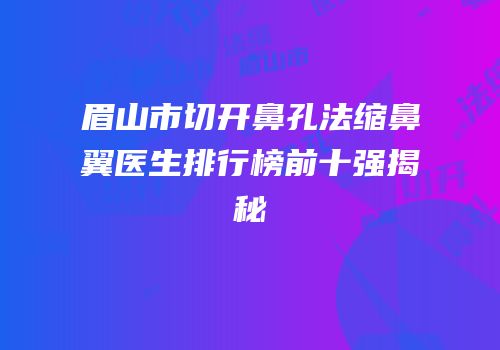 眉山市切开鼻孔法缩鼻翼医生排行榜前十强揭秘